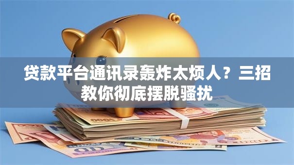 贷款平台通讯录轰炸太烦人？三招教你彻底摆脱骚扰