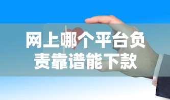 网上哪个平台负责靠谱能下款？这些渠道值得一试！