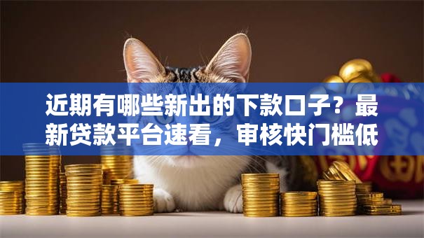 近期有哪些新出的下款口子？最新贷款平台速看，审核快门槛低！