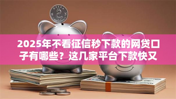 2025年不看征信秒下款的网贷口子有哪些？这几家平台下款快又稳