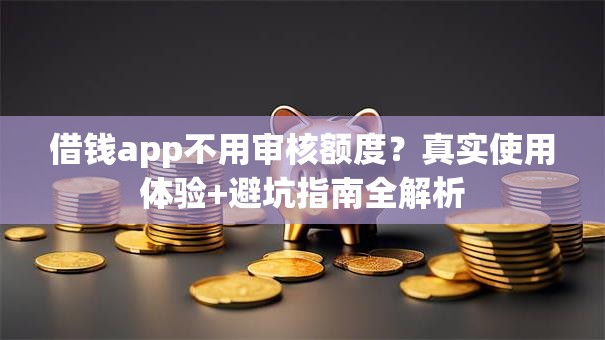 借钱app不用审核额度？真实使用体验+避坑指南全解析
