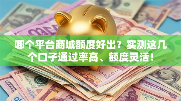 哪个平台商城额度好出？实测这几个口子通过率高、额度灵活！