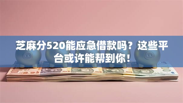 芝麻分520能应急借款吗？这些平台或许能帮到你！