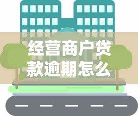 经营商户贷款逾期怎么办？实用解决方法与应对策略分享