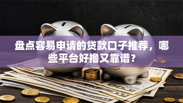 盘点容易申请的贷款口子推荐，哪些平台好撸又靠谱？