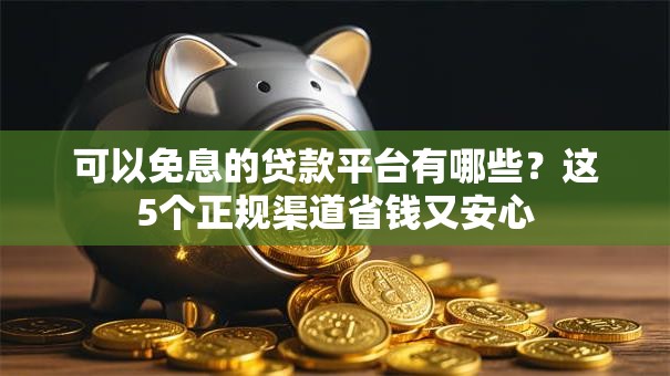 可以免息的贷款平台有哪些？这5个正规渠道省钱又安心
