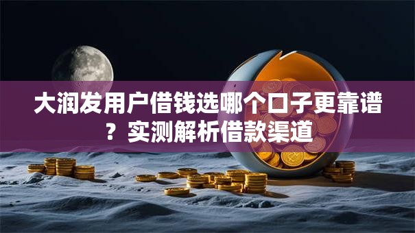 大润发用户借钱选哪个口子更靠谱？实测解析借款渠道
