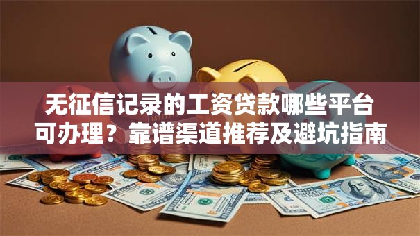 无征信记录的工资贷款哪些平台可办理？靠谱渠道推荐及避坑指南