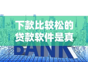 下款比较松的贷款软件是真的吗？背后套路全解析