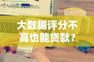 大数据评分不高也能贷款？5个实用技巧助你成功获批