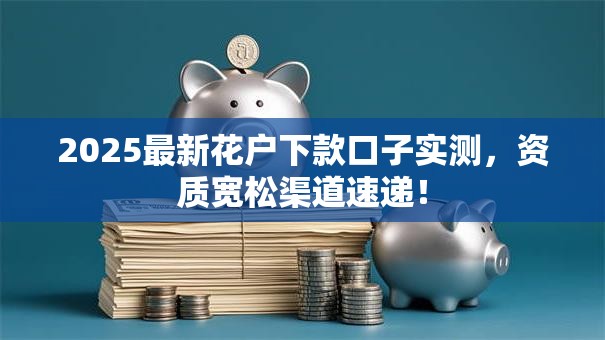 2025最新花户下款口子实测，资质宽松渠道速递！