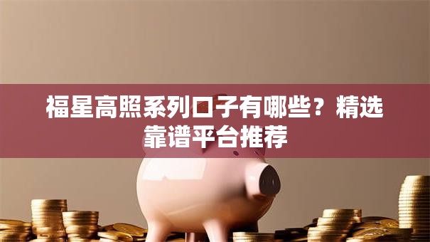 福星高照系列口子有哪些？精选靠谱平台推荐