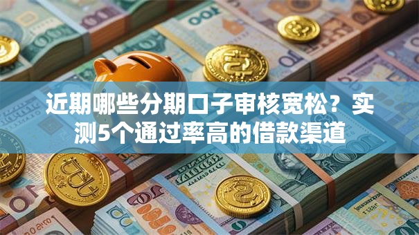 近期哪些分期口子审核宽松？实测5个通过率高的借款渠道