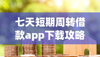 七天短期周转借款app下载攻略：手把手教你选到靠谱应急工具