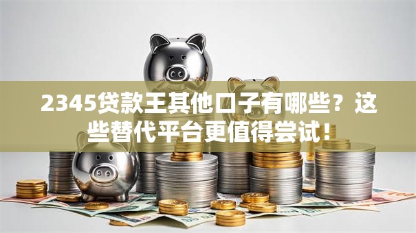 2345贷款王其他口子有哪些？这些替代平台更值得尝试！