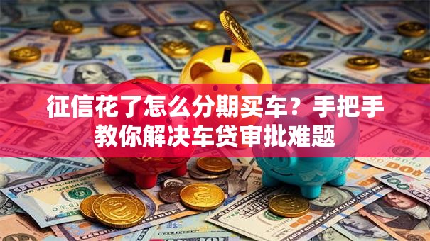 征信花了怎么分期买车？手把手教你解决车贷审批难题