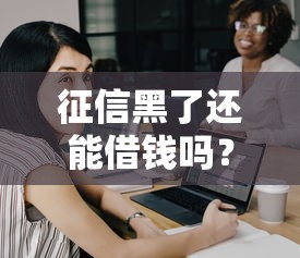 征信黑了还能借钱吗？信用修复+贷款攻略全解析