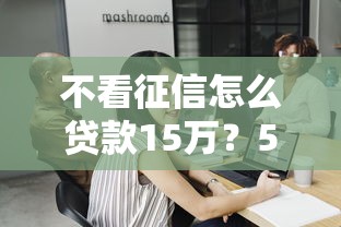 不看征信怎么贷款15万？5个实用方法助你解决资金难题