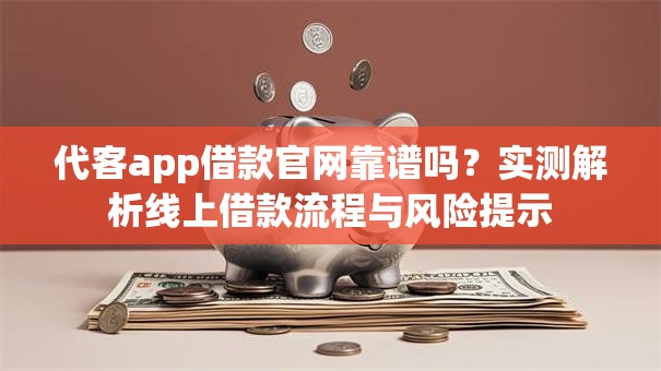 代客app借款官网靠谱吗？实测解析线上借款流程与风险提示