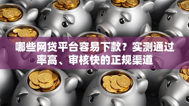 哪些网贷平台容易下款？实测通过率高、审核快的正规渠道