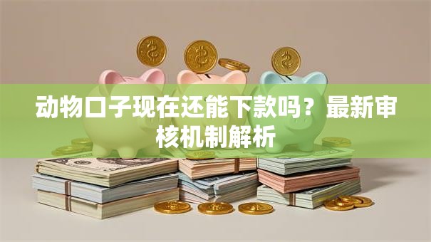 动物口子现在还能下款吗？最新审核机制解析