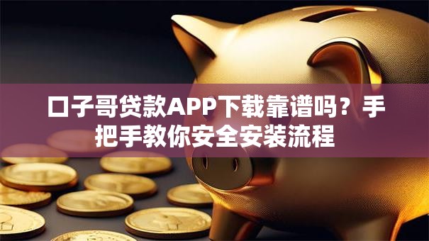 口子哥贷款APP下载靠谱吗？手把手教你安全安装流程