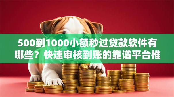500到1000小额秒过贷款软件有哪些？快速审核到账的靠谱平台推荐