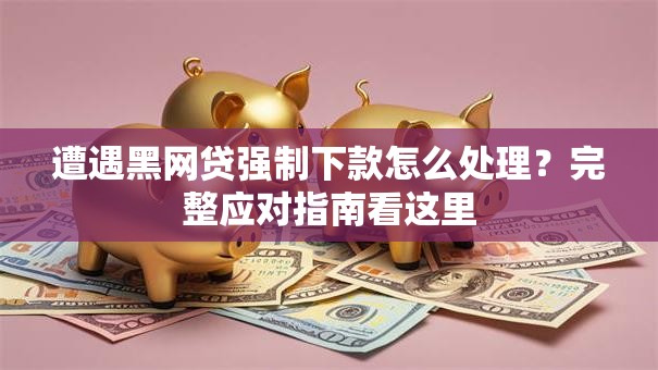 遭遇黑网贷强制下款怎么处理？完整应对指南看这里