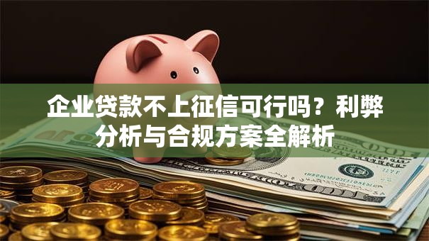 企业贷款不上征信可行吗？利弊分析与合规方案全解析