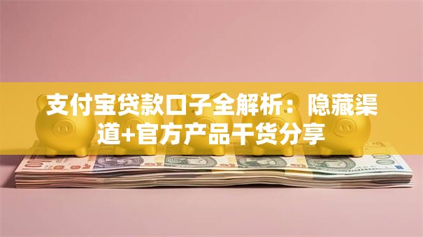 支付宝贷款口子全解析：隐藏渠道+官方产品干货分享