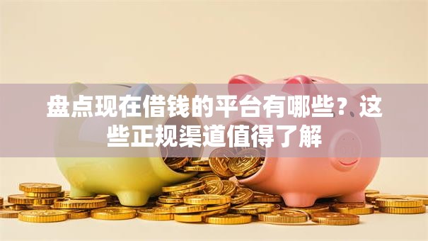 盘点现在借钱的平台有哪些？这些正规渠道值得了解