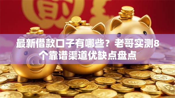 最新借款口子有哪些？老哥实测8个靠谱渠道优缺点盘点