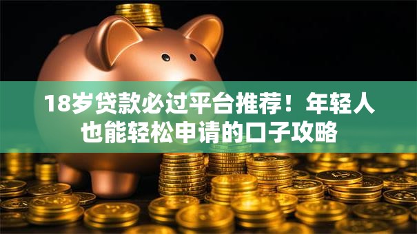 18岁贷款必过平台推荐！年轻人也能轻松申请的口子攻略