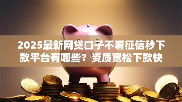 2025最新网贷口子不看征信秒下款平台有哪些？资质宽松下款快