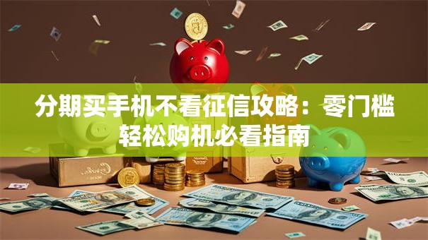 分期买手机不看征信攻略：零门槛轻松购机必看指南