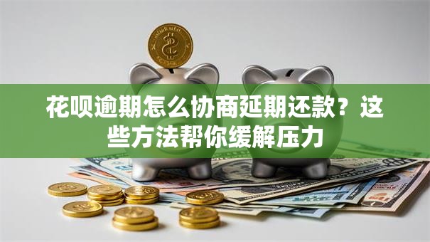 花呗逾期怎么协商延期还款？这些方法帮你缓解压力