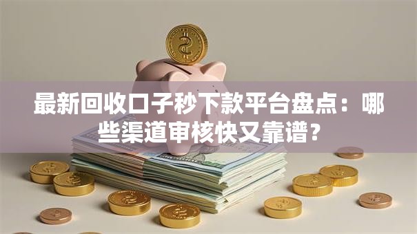最新回收口子秒下款平台盘点：哪些渠道审核快又靠谱？