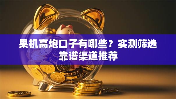 果机高炮口子有哪些？实测筛选靠谱渠道推荐