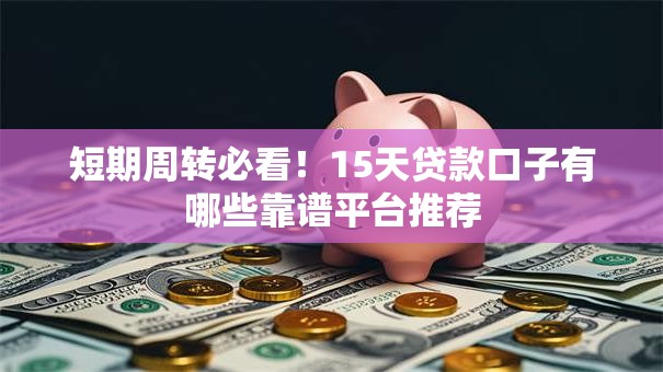 短期周转必看！15天贷款口子有哪些靠谱平台推荐