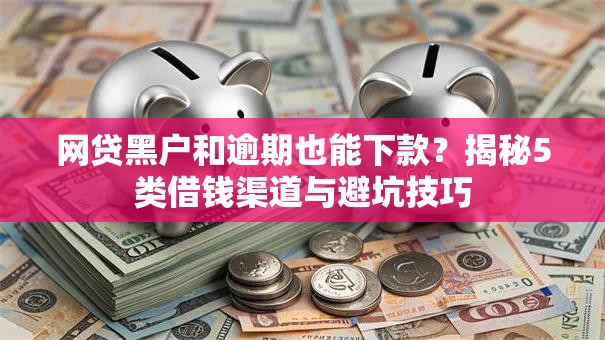 网贷黑户和逾期也能下款？揭秘5类借钱渠道与避坑技巧