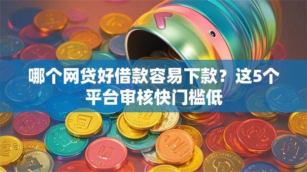 哪个网贷好借款容易下款？这5个平台审核快门槛低
