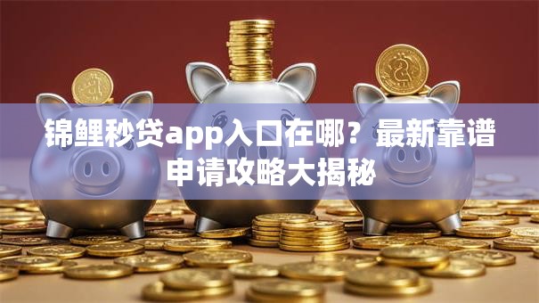 锦鲤秒贷app入口在哪？最新靠谱申请攻略大揭秘