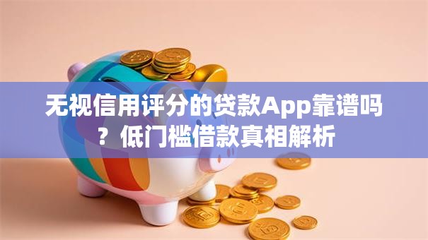 无视信用评分的贷款App靠谱吗？低门槛借款真相解析