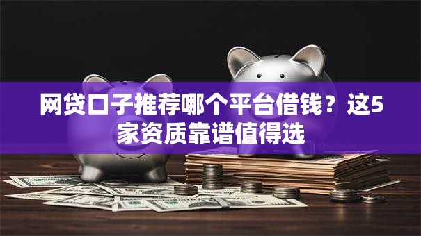 网贷口子推荐哪个平台借钱？这5家资质靠谱值得选