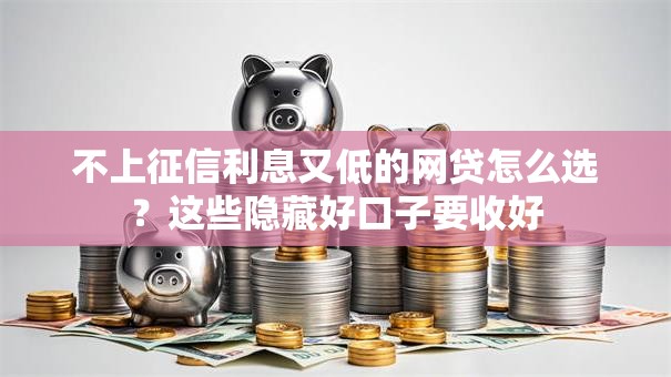 不上征信利息又低的网贷怎么选?这些隐藏好口子要收好 不上征信利息又低的网贷怎么选?这些隐藏好口子要收好