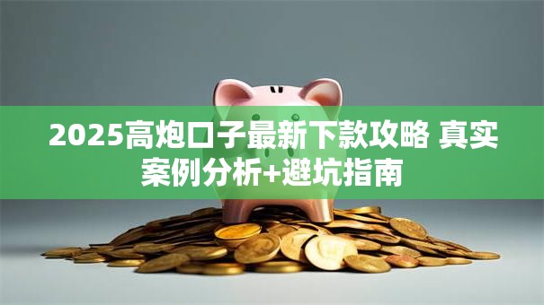 2025高炮口子最新下款攻略 真实案例分析+避坑指南
