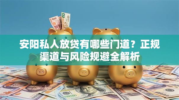 安阳私人放贷有哪些门道？正规渠道与风险规避全解析