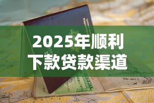 2025年顺利下款贷款渠道全解析及避坑指南