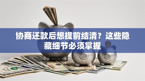 协商还款后想提前结清？这些隐藏细节必须掌握