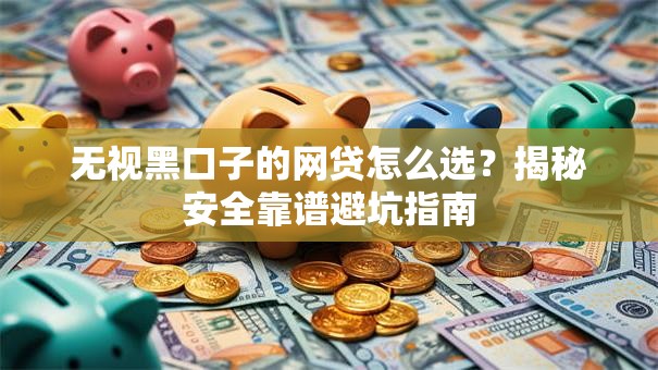 无视黑口子的网贷怎么选？揭秘安全靠谱避坑指南